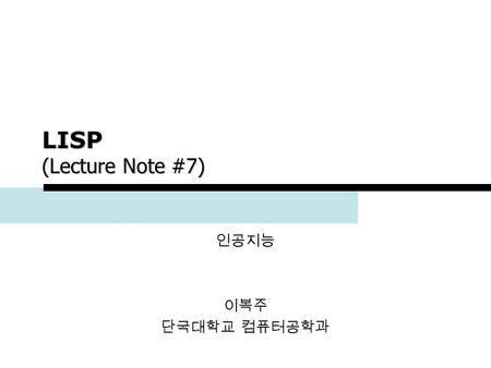 1 LISP (Lecture Note #7) 인공지능 이복주 단국대학교 컴퓨터공학과. 2 Slide made by Bogju Lee Outline  What is LISP  Variables and Functions  Data Types  SETF  Math.