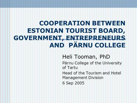 COOPERATION BETWEEN ESTONIAN TOURIST BOARD, GOVERNMENT, ENTREPRENEURS AND PÄRNU COLLEGE Heli Tooman, PhD Pärnu College of the University of Tartu Head.