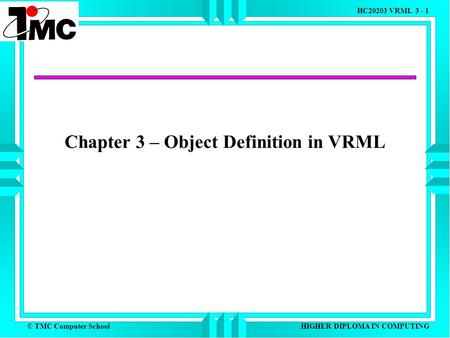 © TMC Computer School HC20203 VRML 3 - 1 HIGHER DIPLOMA IN COMPUTING Chapter 3 – Object Definition in VRML.