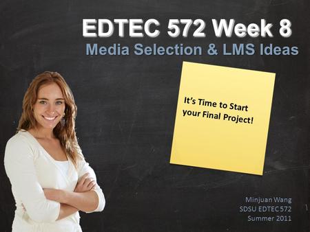 EDTEC 572 Week 8 Media Selection & LMS Ideas Minjuan Wang SDSU EDTEC 572 Summer 2011 It’s Time to Start your Final Project!