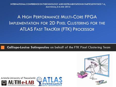 Calliope-Louisa Sotiropoulou on behalf of the FTK Pixel Clustering Team A H IGH P ERFORMANCE M ULTI -C ORE FPGA I MPLEMENTATION FOR 2D P IXEL C LUSTERING.