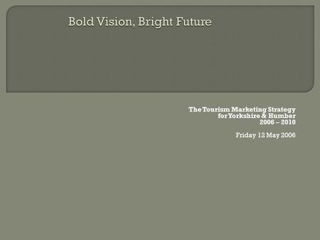 The Tourism Marketing Strategy for Yorkshire & Humber 2006 – 2010 Friday 12 May 2006.
