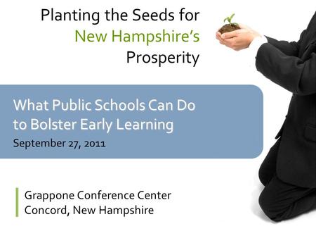 What Public Schools Can Do to Bolster Early Learning September 27, 2011 Planting the Seeds for New Hampshire’s Prosperity Grappone Conference Center Concord,