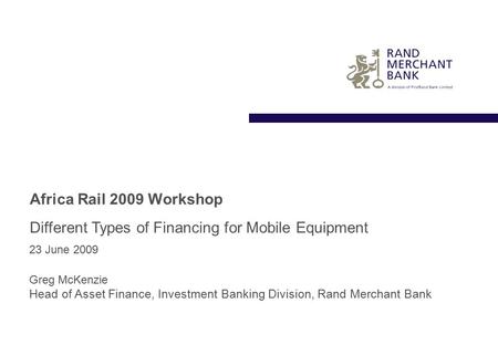 Africa Rail 2009 Workshop 23 June 2009 Different Types of Financing for Mobile Equipment Greg McKenzie Head of Asset Finance, Investment Banking Division,