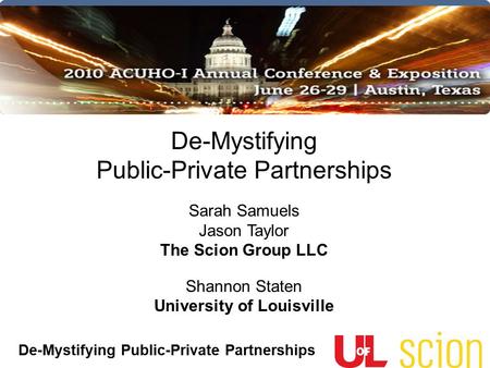 De-Mystifying Public-Private Partnerships Sarah Samuels Jason Taylor The Scion Group LLC Shannon Staten University of Louisville.