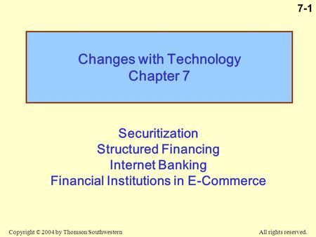 Copyright © 2004 by Thomson Southwestern All rights reserved. 7-1 Changes with Technology Chapter 7 Securitization Structured Financing Internet Banking.