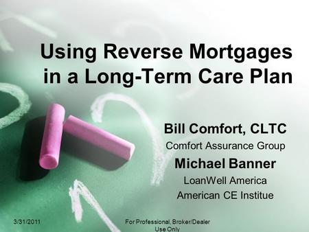 Using Reverse Mortgages in a Long-Term Care Plan Bill Comfort, CLTC Comfort Assurance Group Michael Banner LoanWell America American CE Institue 3/31/2011For.