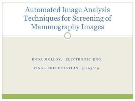 ENDA MOLLOY, ELECTRONIC ENG. FINAL PRESENTATION, 31/03/09. Automated Image Analysis Techniques for Screening of Mammography Images.