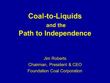 Coal-to-Liquids and the Path to Independence Jim Roberts Chairman, President & CEO Foundation Coal Corporation.