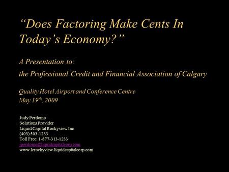 “Does Factoring Make Cents In Today’s Economy?” A Presentation to: the Professional Credit and Financial Association of Calgary Quality Hotel Airport and.