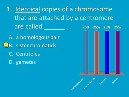 1. Identical copies of a chromosome that are attached by a centromere are called ______. A.a homologous pair B.sister chromatids C.Centrioles D.gametes.