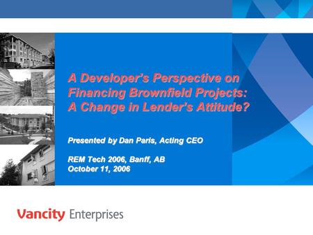 A Developer’s Perspective on Financing Brownfield Projects: A Change in Lender’s Attitude? Presented by Dan Paris, Acting CEO REM Tech 2006, Banff, AB.