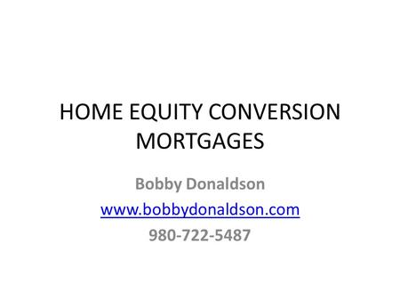 HOME EQUITY CONVERSION MORTGAGES Bobby Donaldson www.bobbydonaldson.com 980-722-5487.