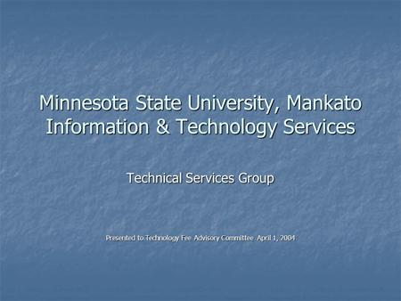 Minnesota State University, Mankato Information & Technology Services Technical Services Group Presented to Technology Fee Advisory Committee April 1,