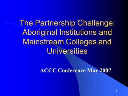 1 The Partnership Challenge: Aboriginal Institutions and Mainstream Colleges and Universities ACCC Conference May 2007.