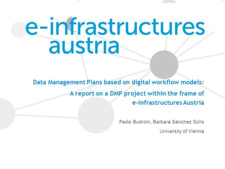 Data Management Plans based on digital workflow models: A report on a DMP project within the frame of e-Infrastructures Austria Paolo Budroni, Barbara.