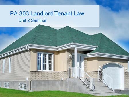 PA 303 Landlord Tenant Law Unit 2 Seminar 1. Unit 1 Review Last week we discussed the basics of the landlord/tenant relationship. We discussed the pros.