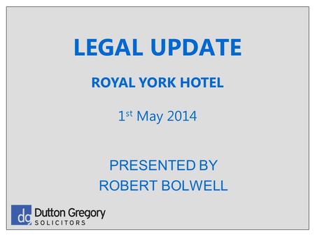 LEGAL UPDATE PRESENTED BY ROBERT BOLWELL ROYAL YORK HOTEL 1 st May 2014.