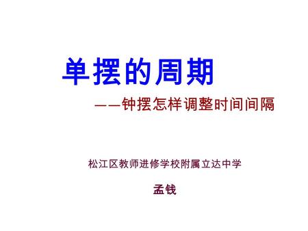 单摆的周期 —— 钟摆怎样调整时间间隔 松江区教师进修学校附属立达中学 孟钱. 单摆的周期 研究方向的选择  来源生活学习的实际；  激发学生的研究兴趣；  具有一定的实际意义；  合适的研究深度难度。