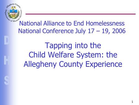 1 National Alliance to End Homelessness National Conference July 17 – 19, 2006 Tapping into the Child Welfare System: the Allegheny County Experience.