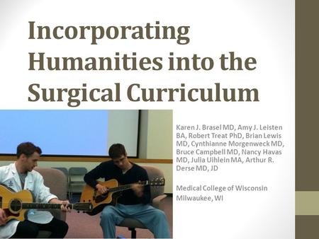 Incorporating Humanities into the Surgical Curriculum Karen J. Brasel MD, Amy J. Leisten BA, Robert Treat PhD, Brian Lewis MD, Cynthianne Morgenweck MD,