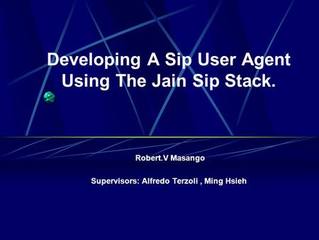 Developing A Sip User Agent Using The Jain Sip Stack. Robert.V Masango Supervisors: Alfredo Terzoli, Ming Hsieh.