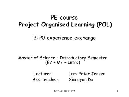 E7 + M7 Intro - E051 PE-course Project Organised Learning (POL) 2: P0-experience exchange Master of Science – Introductory Semester (E7 + M7 – Intro) Lecturer: