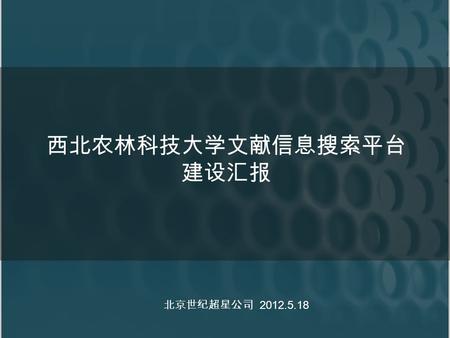 西北农林科技大学文献信息搜索平台 建设汇报 北京世纪超星公司 2012.5.18. 目标： 让读者像使用 Google 、百度 一样搜索使用西北农林科技大学图书 馆学术资源 通过整合技术实现搜索西北农林科技大学 的纸质和电子资源，建设图书馆学术资源 门户.