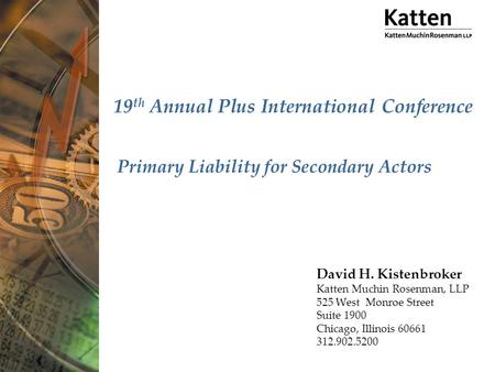 19 th Annual Plus International Conference Primary Liability for Secondary Actors David H. Kistenbroker Katten Muchin Rosenman, LLP 525 West Monroe Street.