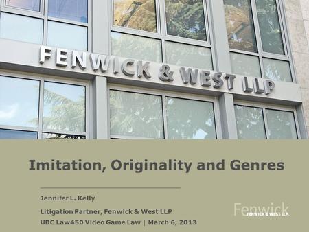 Imitation, Originality and Genres Jennifer L. Kelly Litigation Partner, Fenwick & West LLP UBC Law450 Video Game Law | March 6, 2013.