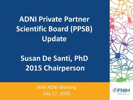 ADNI Private Partner Scientific Board (PPSB) Update Susan De Santi, PhD 2015 Chairperson WW ADNI Meeting July 17, 2015.