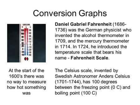 Conversion Graphs Daniel Gabriel Fahrenheit (1686- 1736) was the German physicist who invented the alcohol thermometer in 1709, and the mercury thermometer.