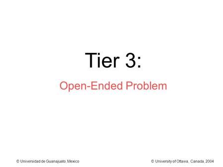 © Universidad de Guanajuato, Mexico © University of Ottawa, Canada, 2004 Tier 3: Open-Ended Problem.