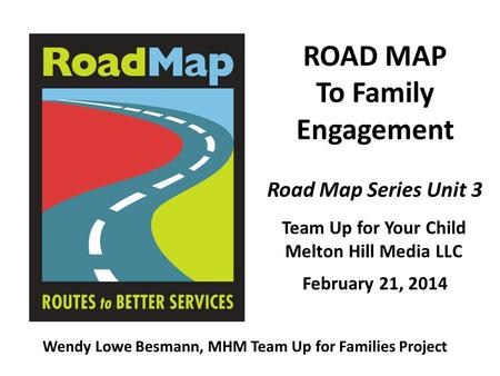 ROAD MAP To Family Engagement Team Up for Your Child Melton Hill Media LLC Wendy Lowe Besmann, MHM Team Up for Families Project Road Map Series Unit 3.