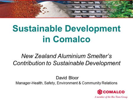 Sustainable Development in Comalco New Zealand Aluminium Smelter’s Contribution to Sustainable Development David Bloor Manager-Health, Safety, Environment.