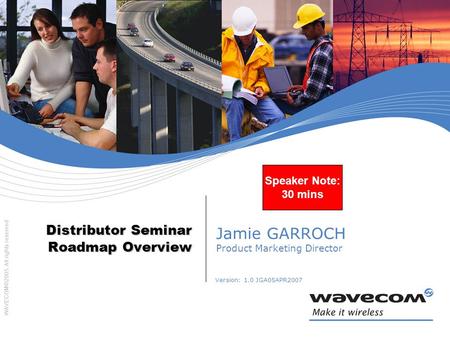 WAVECOM©2005. All rights reserved Version: 1.0 JGA05APR2007 Distributor Seminar Roadmap Overview Jamie GARROCH Product Marketing Director Speaker Note: