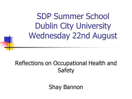 SDP Summer School Dublin City University Wednesday 22nd August Reflections on Occupational Health and Safety Shay Bannon.