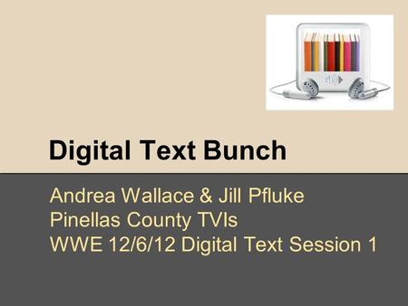 Digital Text Bunch Andrea Wallace & Jill Pfluke Pinellas County TVIs WWE 12/6/12 Digital Text Session 1.