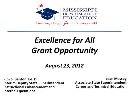 Excellence for All Grant Opportunity August 23, 2012 Jean Massey Associate State Superintendent Career and Technical Education 1 Kim S. Benton, Ed. D.