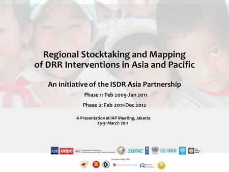 Regional Stocktaking and Mapping of DRR Interventions in Asia and Pacific An initiative of the ISDR Asia Partnership Phase 1: Feb 2009-Jan 2011 Phase 2: