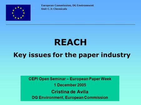 European Commission, DG Environment Unit C.3: Chemicals REACH Key issues for the paper industry CEPI Open Seminar – European Paper Week 1 December 2005.