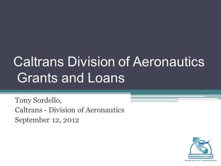 Caltrans Division of Aeronautics Grants and Loans Tony Sordello, Caltrans - Division of Aeronautics September 12, 2012.