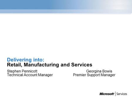 Delivering into: Retail, Manufacturing and Services Stephen PennicottGeorgina Bowis Technical Account ManagerPremier Support Manager.