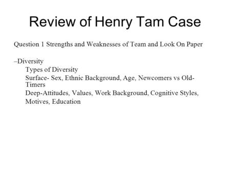 Review of Henry Tam Case Question 1 Strengths and Weaknesses of Team and Look On Paper –Diversity Types of Diversity Surface- Sex, Ethnic Background, Age,