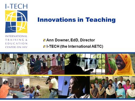 Innovations in Teaching Ann Downer, EdD, Director I-TECH (the International AETC)