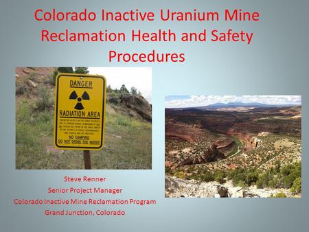 Colorado Inactive Uranium Mine Reclamation Health and Safety Procedures Steve Renner Senior Project Manager Colorado Inactive Mine Reclamation Program.