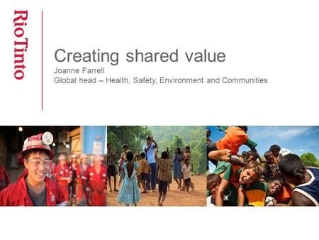 Creating shared value Joanne Farrell Global head – Health, Safety, Environment and Communities.