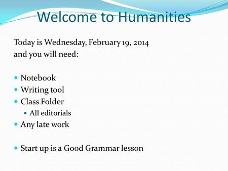 Welcome to Humanities Today is Wednesday, February 19, 2014 and you will need: Notebook Writing tool Class Folder All editorials Any late work Start up.