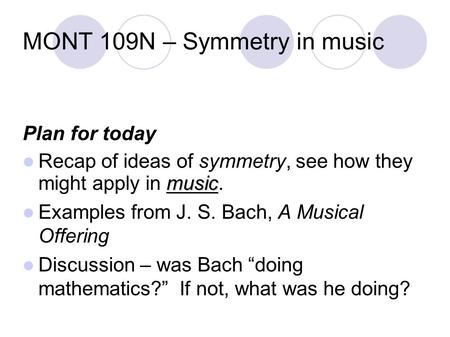 MONT 109N – Symmetry in music Plan for today music Recap of ideas of symmetry, see how they might apply in music. Examples from J. S. Bach, A Musical Offering.