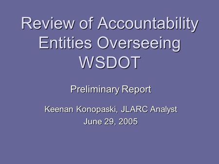 Review of Accountability Entities Overseeing WSDOT Preliminary Report Keenan Konopaski, JLARC Analyst June 29, 2005.